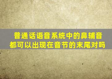 普通话语音系统中的鼻辅音都可以出现在音节的末尾对吗