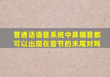 普通话语音系统中鼻辅音都可以出现在音节的末尾对吗