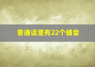 普通话里有22个辅音