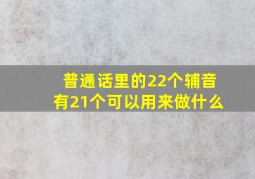 普通话里的22个辅音有21个可以用来做什么