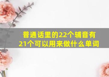 普通话里的22个辅音有21个可以用来做什么单词