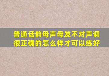 普通话韵母声母发不对声调很正确的怎么样才可以练好