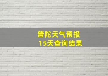 普陀天气预报15天查询结果