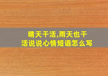 晴天干活,雨天也干活说说心情短语怎么写