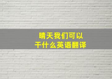 晴天我们可以干什么英语翻译