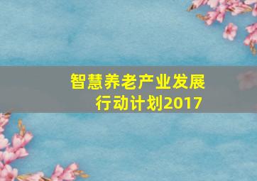 智慧养老产业发展行动计划2017