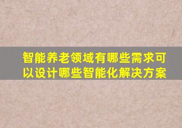 智能养老领域有哪些需求可以设计哪些智能化解决方案