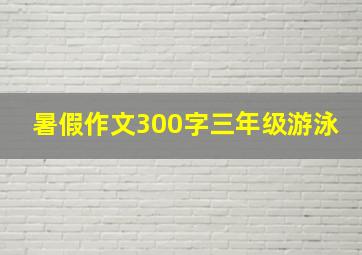 暑假作文300字三年级游泳