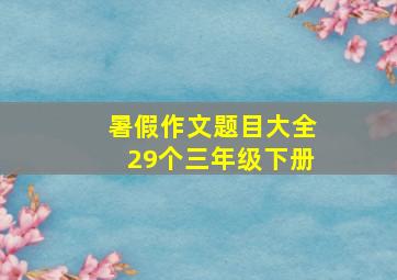 暑假作文题目大全29个三年级下册