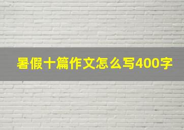 暑假十篇作文怎么写400字