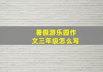 暑假游乐园作文三年级怎么写