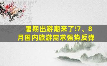 暑期出游潮来了!7、8月国内旅游需求强势反弹