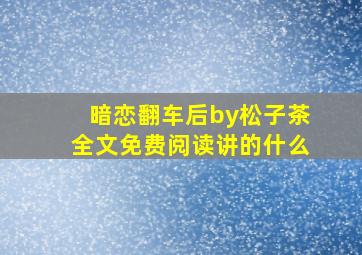 暗恋翻车后by松子茶全文免费阅读讲的什么