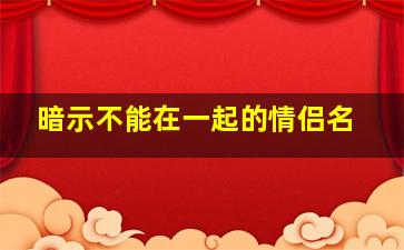 暗示不能在一起的情侣名