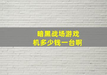 暗黑战场游戏机多少钱一台啊