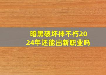 暗黑破坏神不朽2024年还能出新职业吗