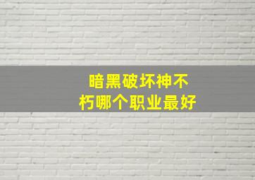 暗黑破坏神不朽哪个职业最好