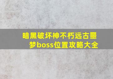 暗黑破坏神不朽远古噩梦boss位置攻略大全