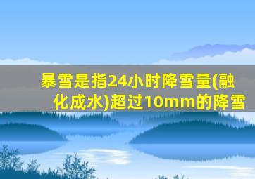 暴雪是指24小时降雪量(融化成水)超过10mm的降雪