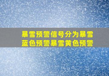 暴雪预警信号分为暴雪蓝色预警暴雪黄色预警