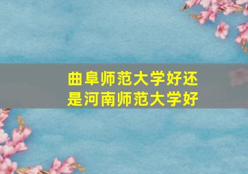 曲阜师范大学好还是河南师范大学好