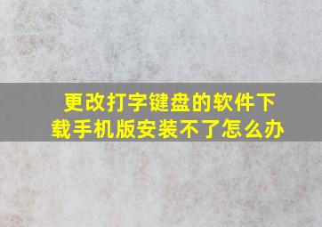 更改打字键盘的软件下载手机版安装不了怎么办