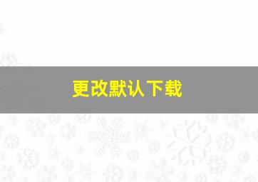 更改默认下载