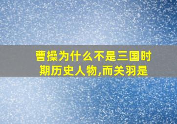 曹操为什么不是三国时期历史人物,而关羽是