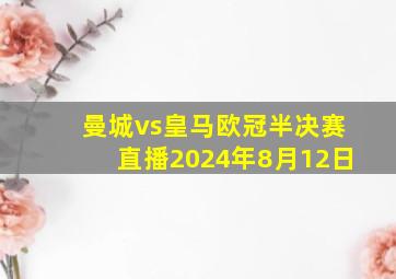 曼城vs皇马欧冠半决赛直播2024年8月12日