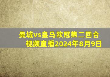 曼城vs皇马欧冠第二回合视频直播2024年8月9日