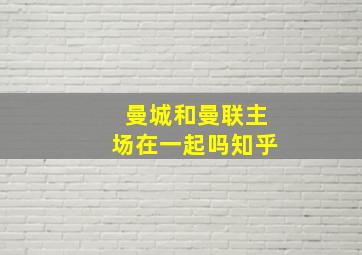 曼城和曼联主场在一起吗知乎