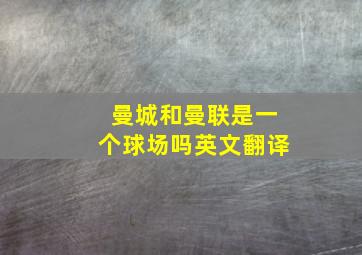 曼城和曼联是一个球场吗英文翻译