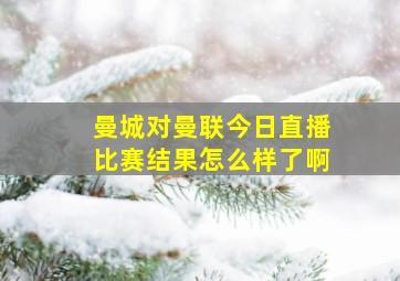 曼城对曼联今日直播比赛结果怎么样了啊