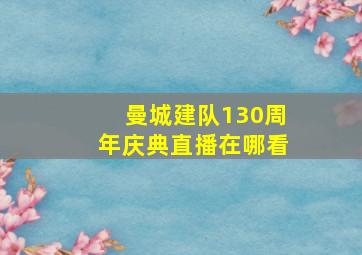 曼城建队130周年庆典直播在哪看