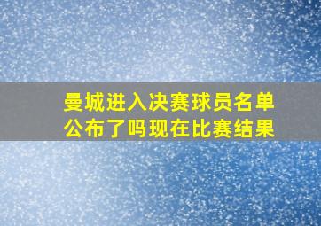 曼城进入决赛球员名单公布了吗现在比赛结果