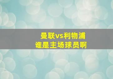 曼联vs利物浦谁是主场球员啊