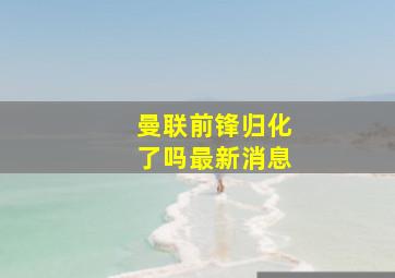 曼联前锋归化了吗最新消息