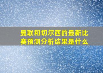 曼联和切尔西的最新比赛预测分析结果是什么