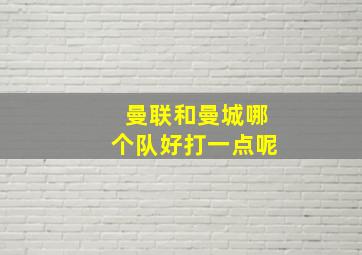 曼联和曼城哪个队好打一点呢