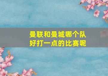 曼联和曼城哪个队好打一点的比赛呢