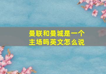 曼联和曼城是一个主场吗英文怎么说