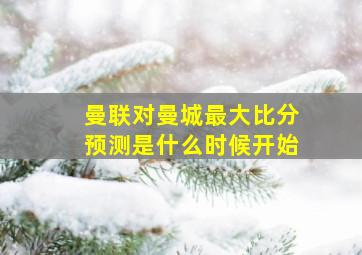 曼联对曼城最大比分预测是什么时候开始