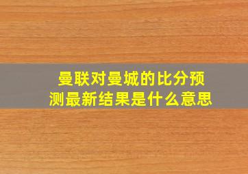 曼联对曼城的比分预测最新结果是什么意思