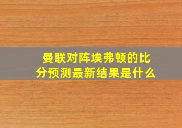 曼联对阵埃弗顿的比分预测最新结果是什么