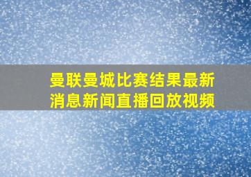 曼联曼城比赛结果最新消息新闻直播回放视频