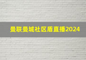 曼联曼城社区盾直播2024