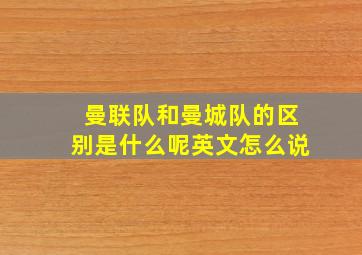 曼联队和曼城队的区别是什么呢英文怎么说