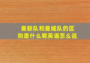 曼联队和曼城队的区别是什么呢英语怎么说