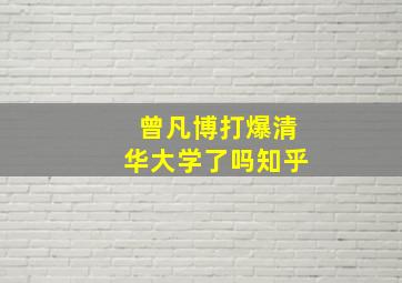 曾凡博打爆清华大学了吗知乎