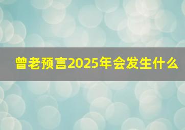 曾老预言2025年会发生什么